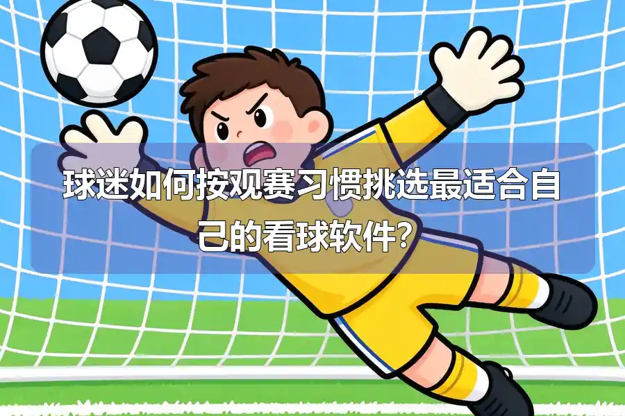 球迷如何按观赛习惯挑选最适合自己的看球软件？